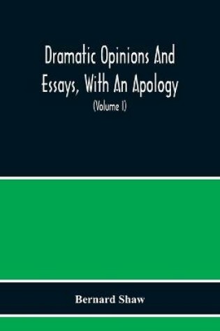 Cover of Dramatic Opinions And Essays, With An Apology; Containing As Well A Word On The Dramatic Opinions And Essays Of Bernard Shaw (Volume I)