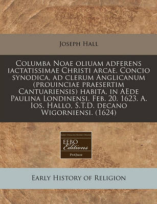 Book cover for Columba Noae Oliuam Adferens Iactatissimae Christi Arcae. Concio Synodica, Ad Clerum Anglicanum (Prouinciae Praesertim Cantuariensis) Habita, in Aede Paulina Londinensi. Feb. 20. 1623. A. Ios. Hallo, S.T.D. Decano Wigorniensi. (1624)