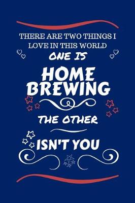Book cover for There Are Two Things I Love In This World One Is Home Brewing The Other Isn't You