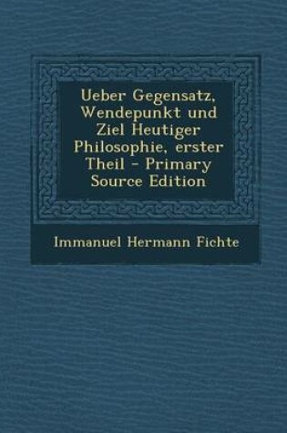 Cover of Ueber Gegensatz, Wendepunkt Und Ziel Heutiger Philosophie, Erster Theil