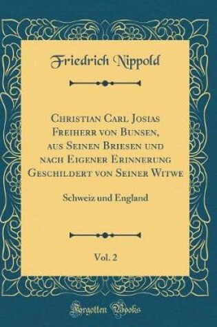 Cover of Christian Carl Josias Freiherr von Bunsen, aus Seinen Briesen und nach Eigener Erinnerung Geschildert von Seiner Witwe, Vol. 2: Schweiz und England (Classic Reprint)