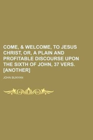 Cover of Come, & Welcome, to Jesus Christ, Or, a Plain and Profitable Discourse Upon the Sixth of John, 37 Vers. [Another]