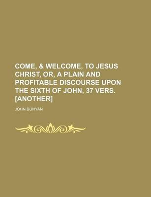 Book cover for Come, & Welcome, to Jesus Christ, Or, a Plain and Profitable Discourse Upon the Sixth of John, 37 Vers. [Another]