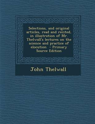 Book cover for Selections, and Original Articles, Read and Recited, in Illustration of Mr. Thelwall's Lectures on the Science and Practice of Elocution - Primary Source Edition