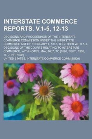 Cover of Interstate Commerce Reports. V.1-5, 12-13; Decisions and Proceedings of the Interstate Commerce Commission Under the Interstate Commerce Act of February 4, 1887, Together with All Decisions of the Courts Relating to Interstate Commerce, with Notes. May, 1