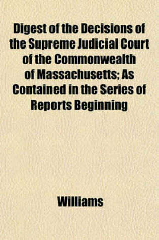 Cover of Digest of the Decisions of the Supreme Judicial Court of the Commonwealth of Massachusetts; As Contained in the Series of Reports Beginning