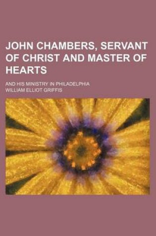Cover of John Chambers, Servant of Christ and Master of Hearts; And His Ministry in Philadelphia