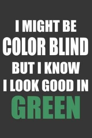 Cover of I Might Be Color Blind But I Know I Look Good In Green Notebook