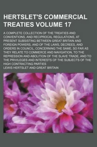 Cover of Hertslet's Commercial Treaties Volume 17; A Complete Collection of the Treaties and Conventions, and Reciprocal Regulations, at Present Subsisting Between Great Britain and Foreign Powers, and of the Laws, Decrees, and Orders in Council, Concerning the Sam