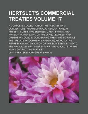 Book cover for Hertslet's Commercial Treaties Volume 17; A Complete Collection of the Treaties and Conventions, and Reciprocal Regulations, at Present Subsisting Between Great Britain and Foreign Powers, and of the Laws, Decrees, and Orders in Council, Concerning the Sam