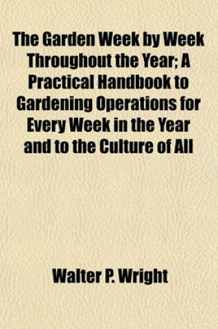 Cover of The Garden Week by Week Throughout the Year; A Practical Handbook to Gardening Operations for Every Week in the Year and to the Culture of All