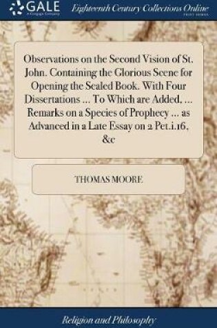 Cover of Observations on the Second Vision of St. John. Containing the Glorious Scene for Opening the Sealed Book. with Four Dissertations ... to Which Are Added, ... Remarks on a Species of Prophecy ... as Advanced in a Late Essay on 2 Pet.I.16, &c