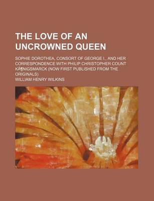 Book cover for The Love of an Uncrowned Queen (Volume 1); Sophie Dorothea, Consort of George I., and Her Correspondence with Philip Christopher Count Kanigsmarck (Now First Published from the Originals)
