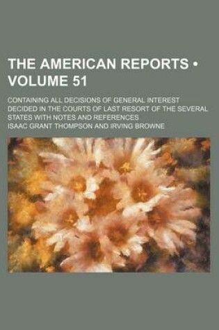 Cover of The American Reports (Volume 51); Containing All Decisions of General Interest Decided in the Courts of Last Resort of the Several States with Notes a