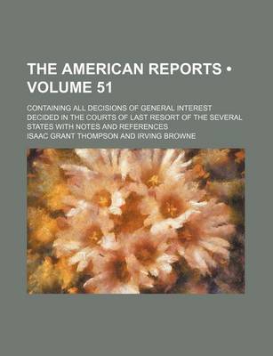 Book cover for The American Reports (Volume 51); Containing All Decisions of General Interest Decided in the Courts of Last Resort of the Several States with Notes a