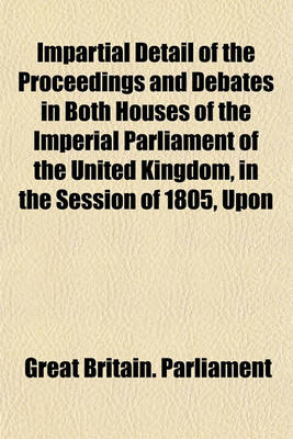 Book cover for Impartial Detail of the Proceedings and Debates in Both Houses of the Imperial Parliament of the United Kingdom, in the Session of 1805, Upon