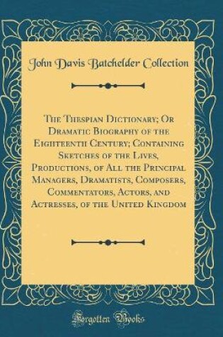 Cover of The Thespian Dictionary; Or Dramatic Biography of the Eighteenth Century; Containing Sketches of the Lives, Productions, of All the Principal Managers, Dramatists, Composers, Commentators, Actors, and Actresses, of the United Kingdom (Classic Reprint)