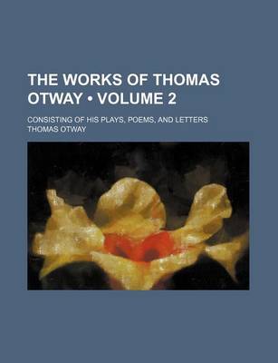 Book cover for The Works of Thomas Otway (Volume 2); Consisting of His Plays, Poems, and Letters