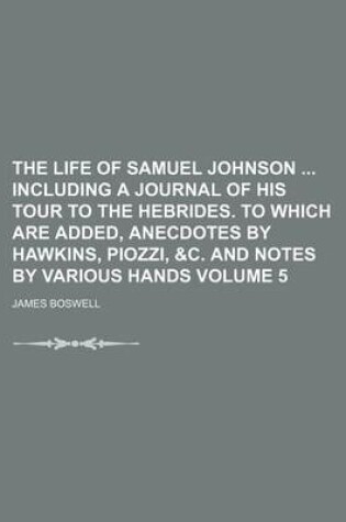 Cover of The Life of Samuel Johnson Including a Journal of His Tour to the Hebrides. to Which Are Added, Anecdotes by Hawkins, Piozzi, &C. and Notes by Various Hands Volume 5