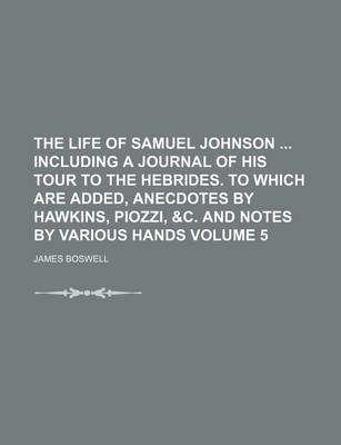 Book cover for The Life of Samuel Johnson Including a Journal of His Tour to the Hebrides. to Which Are Added, Anecdotes by Hawkins, Piozzi, &C. and Notes by Various Hands Volume 5