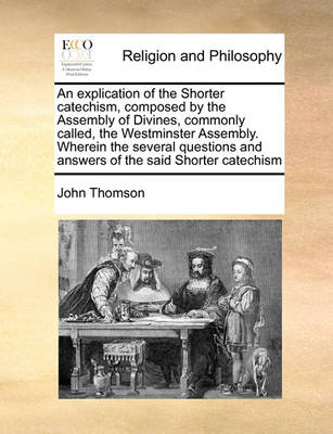 Book cover for An Explication of the Shorter Catechism, Composed by the Assembly of Divines, Commonly Called, the Westminster Assembly. Wherein the Several Questions and Answers of the Said Shorter Catechism