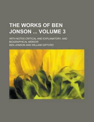 Book cover for The Works of Ben Jonson; With Notes Critical and Explanatory, and Biographical Memoir Volume 3