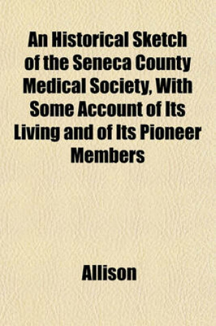 Cover of An Historical Sketch of the Seneca County Medical Society, with Some Account of Its Living and of Its Pioneer Members