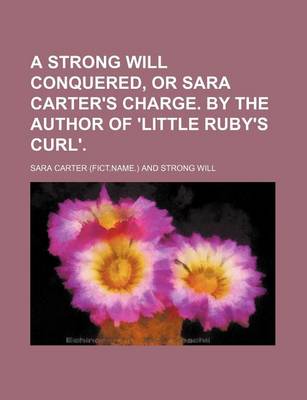 Book cover for A Strong Will Conquered, or Sara Carter's Charge. by the Author of 'Little Ruby's Curl'.