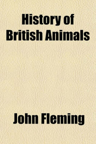 Cover of History of British Animals; Exhibiting the Descriptive Characters and Systematical Arrangement of the Genera and Species Including the Indigenous, Extirpated, and Extinct Kinds, Together with Periodical and Occasional Visitors