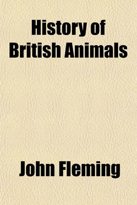 Book cover for History of British Animals; Exhibiting the Descriptive Characters and Systematical Arrangement of the Genera and Species Including the Indigenous, Extirpated, and Extinct Kinds, Together with Periodical and Occasional Visitors