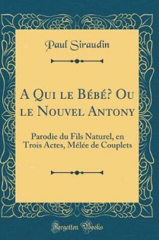 Cover of A Qui le Bébé? Ou le Nouvel Antony: Parodie du Fils Naturel, en Trois Actes, Mêlée de Couplets (Classic Reprint)