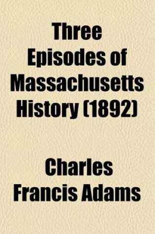 Cover of Three Episodes of Massachusetts History; The Settlement of Boston Bay. the Antinomian Controversy. a Study of Church and Town Government Volume 1