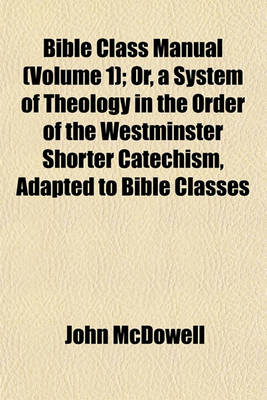 Book cover for Bible Class Manual (Volume 1); Or, a System of Theology in the Order of the Westminster Shorter Catechism, Adapted to Bible Classes