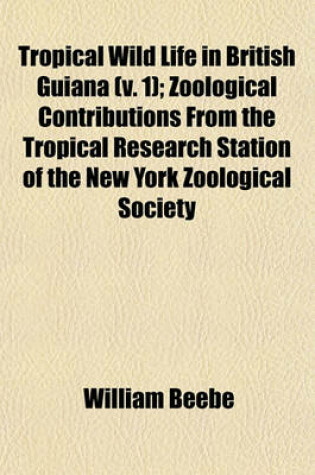 Cover of Tropical Wild Life in British Guiana (V. 1); Zoological Contributions from the Tropical Research Station of the New York Zoological Society