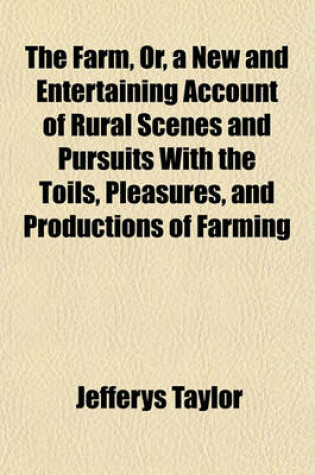 Cover of The Farm, Or, a New and Entertaining Account of Rural Scenes and Pursuits with the Toils, Pleasures, and Productions of Farming; For Young Readers in the Town and Country