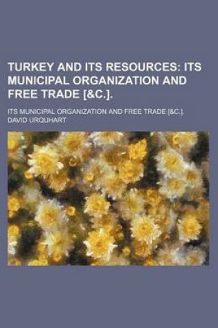 Cover of Turkey and Its Resources; Its Municipal Organization and Free Trade [&C.] Its Municipal Organization and Free Trade [&C.].