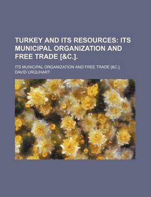 Book cover for Turkey and Its Resources; Its Municipal Organization and Free Trade [&C.] Its Municipal Organization and Free Trade [&C.].