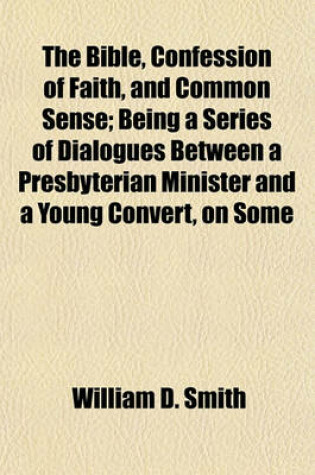 Cover of The Bible, Confession of Faith, and Common Sense; Being a Series of Dialogues Between a Presbyterian Minister and a Young Convert, on Some