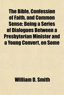 Book cover for The Bible, Confession of Faith, and Common Sense; Being a Series of Dialogues Between a Presbyterian Minister and a Young Convert, on Some