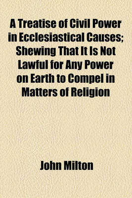 Book cover for A Treatise of Civil Power in Ecclesiastical Causes; Shewing That It Is Not Lawful for Any Power on Earth to Compel in Matters of Religion