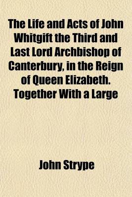 Book cover for The Life and Acts of John Whitgift the Third and Last Lord Archbishop of Canterbury, in the Reign of Queen Elizabeth. Together with a Large Appendix of Papers