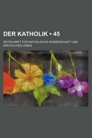 Cover of Der Katholik (45); Zeitschrift Fur Katholische Wissenschaft Und Kirchliches Leben