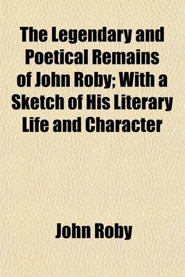 Book cover for The Legendary and Poetical Remains of John Roby; With a Sketch of His Literary Life and Character