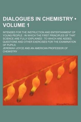 Cover of Dialogues in Chemistry (Volume 1); Intended for the Instruction and Entertainment of Young People in Which the First Principles of That Science Are Fully Explained to Which Are Added, Questions and Other Exercises for the Examination of Pupils