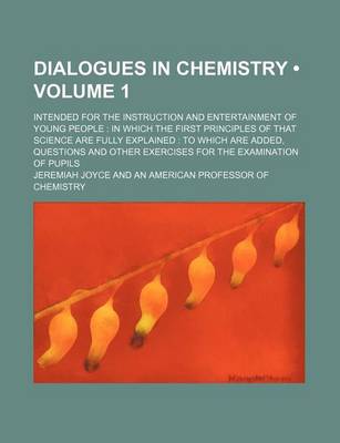 Book cover for Dialogues in Chemistry (Volume 1); Intended for the Instruction and Entertainment of Young People in Which the First Principles of That Science Are Fully Explained to Which Are Added, Questions and Other Exercises for the Examination of Pupils