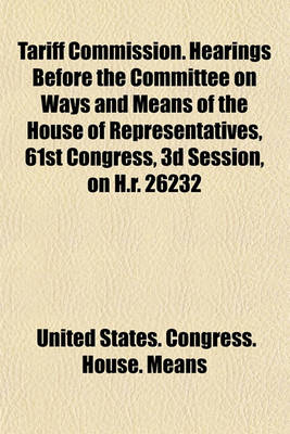 Book cover for Tariff Commission. Hearings Before the Committee on Ways and Means of the House of Representatives, 61st Congress, 3D Session, on H.R. 26232