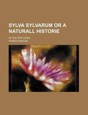 Book cover for Sylva Sylvarum or a Naturall Historie; In Ten Centuries