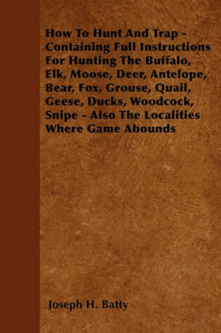 Cover of How To Hunt And Trap - Containing Full Instructions For Hunting The Buffalo, Elk, Moose, Deer, Antelope, Bear, Fox, Grouse, Quail, Geese, Ducks, Woodcock, Snipe - Also The Localities Where Game Abounds