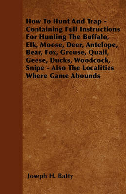 Book cover for How To Hunt And Trap - Containing Full Instructions For Hunting The Buffalo, Elk, Moose, Deer, Antelope, Bear, Fox, Grouse, Quail, Geese, Ducks, Woodcock, Snipe - Also The Localities Where Game Abounds