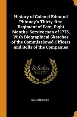 Cover of History of Colonel Edmund Phinney's Thirty-First Regiment of Foot, Eight Months' Service Men of 1775, with Biographical Sketches of the Commissioned Officers and Rolls of the Companies